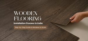 Wooden Flooring Installation Process in India: Step-by-Step Guide & Mistakes to Avoid